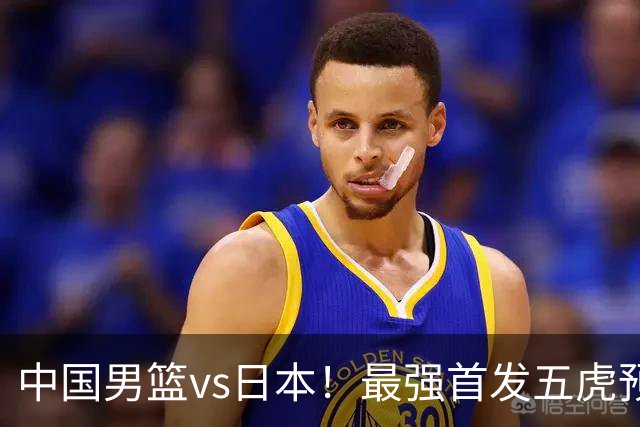 中国男篮vs日本！最强首发五虎预测：郭士强大变阵，三新星领衔